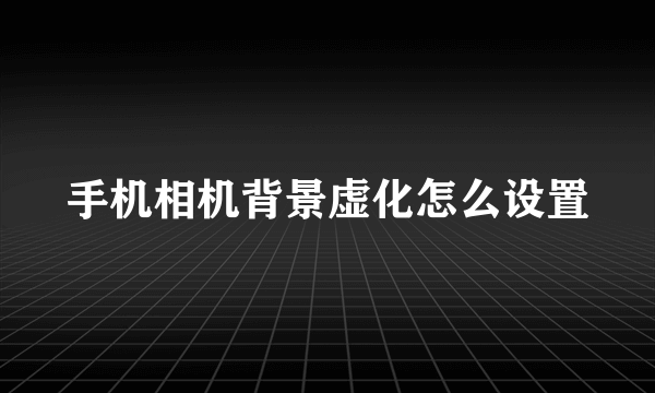 手机相机背景虚化怎么设置