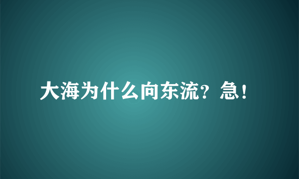 大海为什么向东流？急！