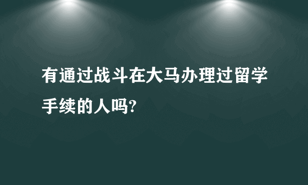 有通过战斗在大马办理过留学手续的人吗?