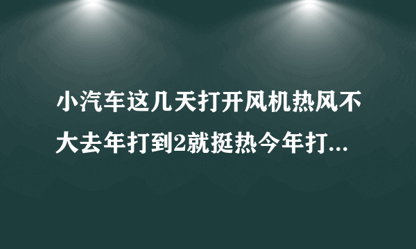 小汽车这几天打开风机热风不大去年打到2就挺热今年打到5才热怎么回事