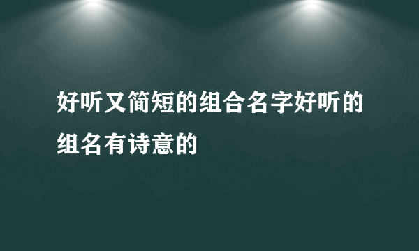 好听又简短的组合名字好听的组名有诗意的