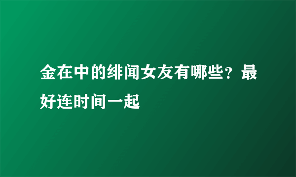 金在中的绯闻女友有哪些？最好连时间一起