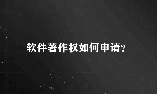 软件著作权如何申请？