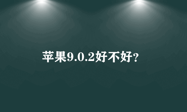 苹果9.0.2好不好？