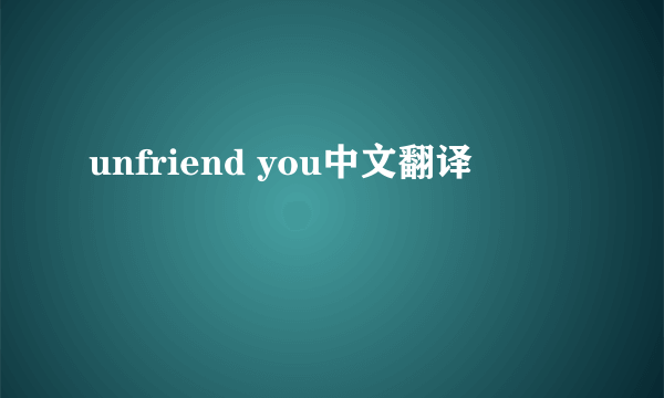 unfriend you中文翻译