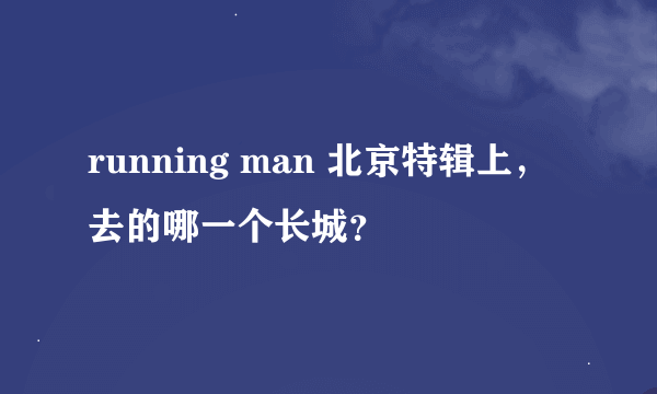 running man 北京特辑上，去的哪一个长城？