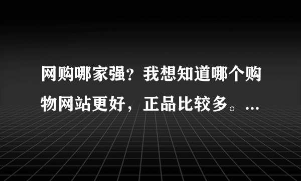 网购哪家强？我想知道哪个购物网站更好，正品比较多。比如京东，苏宁易购，亚马孙，淘宝，国美等等。求解