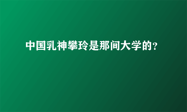 中国乳神攀玲是那间大学的？