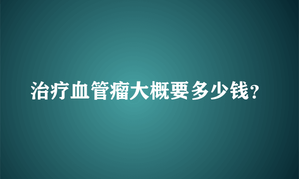 治疗血管瘤大概要多少钱？