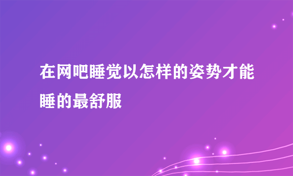 在网吧睡觉以怎样的姿势才能睡的最舒服