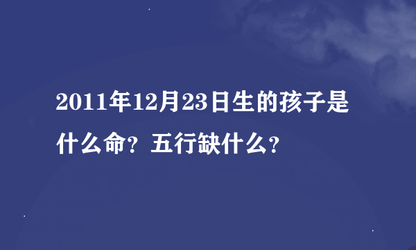 2011年12月23日生的孩子是什么命？五行缺什么？