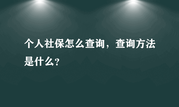 个人社保怎么查询，查询方法是什么？