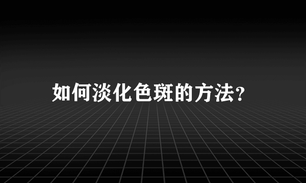 如何淡化色斑的方法？