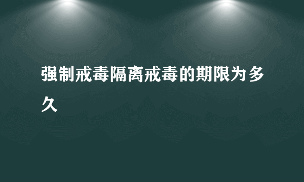 强制戒毒隔离戒毒的期限为多久