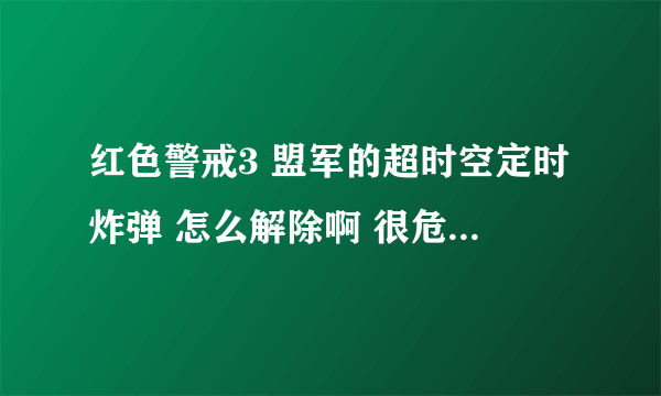 红色警戒3 盟军的超时空定时炸弹 怎么解除啊 很危险 一炸一大片