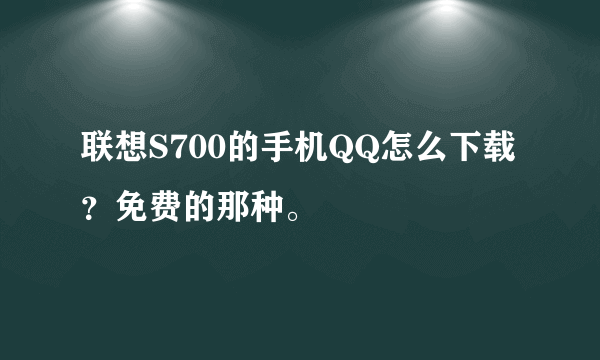 联想S700的手机QQ怎么下载？免费的那种。