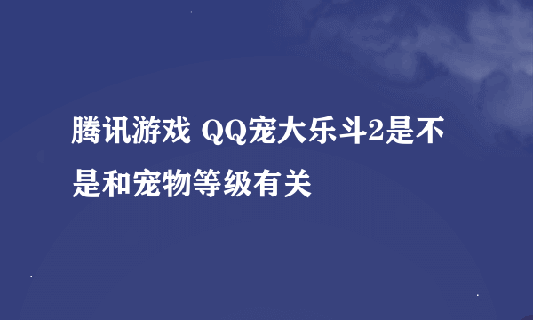 腾讯游戏 QQ宠大乐斗2是不是和宠物等级有关