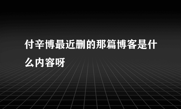 付辛博最近删的那篇博客是什么内容呀