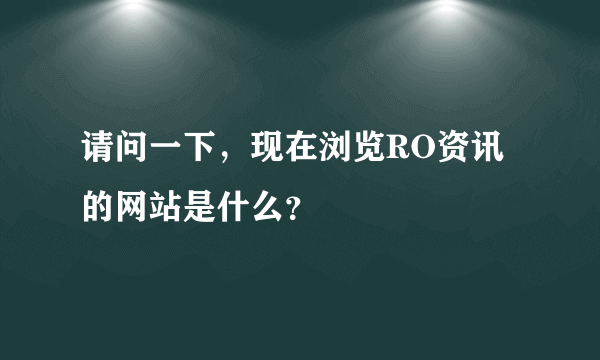 请问一下，现在浏览RO资讯的网站是什么？