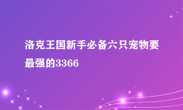 洛克王国新手必备六只宠物要最强的3366