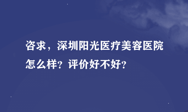 咨求，深圳阳光医疗美容医院怎么样？评价好不好？