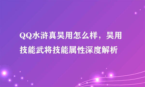 QQ水浒真吴用怎么样，吴用技能武将技能属性深度解析