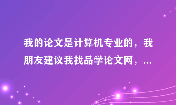 我的论文是计算机专业的，我朋友建议我找品学论文网，谁告诉我他们到底可以相信吗？