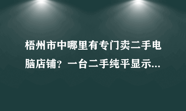 梧州市中哪里有专门卖二手电脑店铺？一台二手纯平显示器一般多少钱？我急需一台