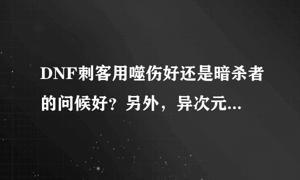 DNF刺客用噬伤好还是暗杀者的问候好？另外，异次元力量什么的加面板属性么？还是只在异界图有效？