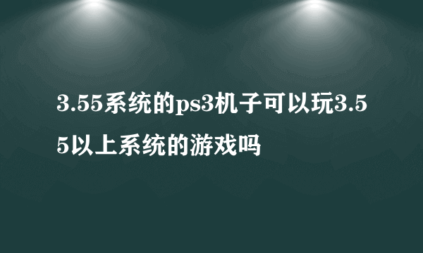 3.55系统的ps3机子可以玩3.55以上系统的游戏吗