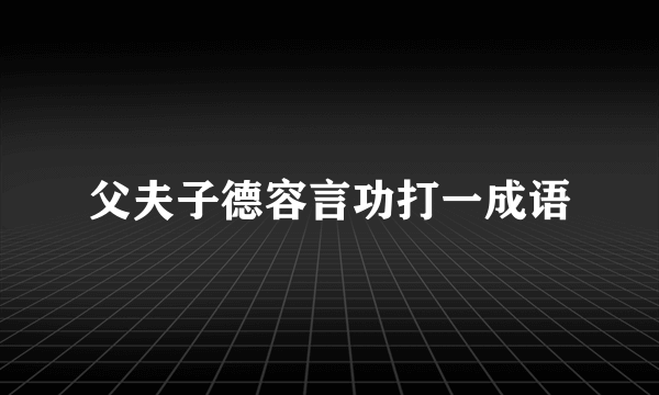 父夫子德容言功打一成语