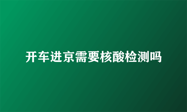 开车进京需要核酸检测吗