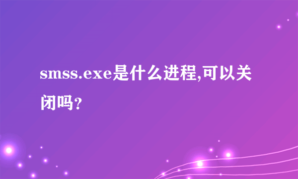 smss.exe是什么进程,可以关闭吗？