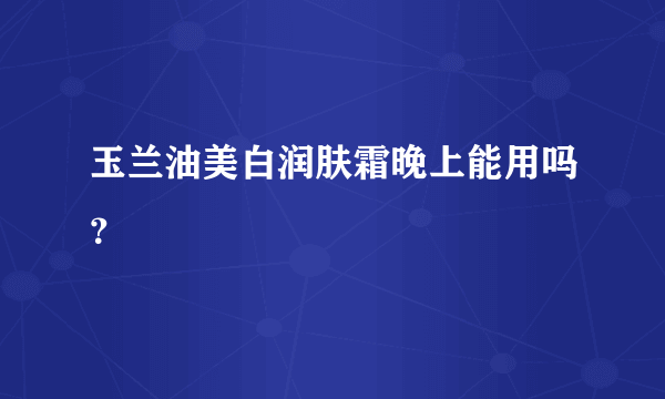 玉兰油美白润肤霜晚上能用吗？