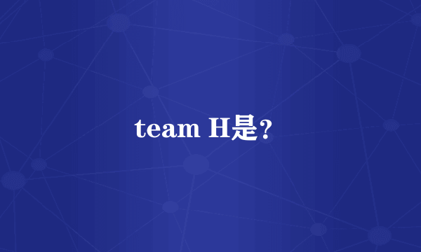 team H是？