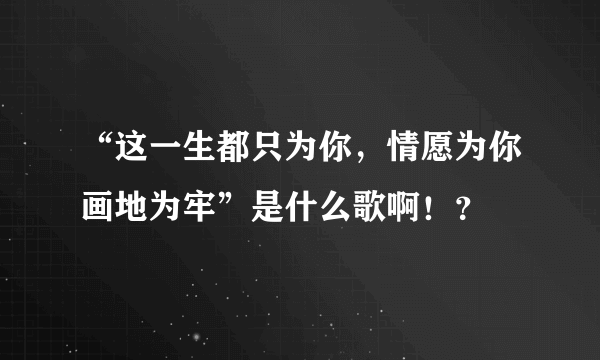 “这一生都只为你，情愿为你画地为牢”是什么歌啊！？