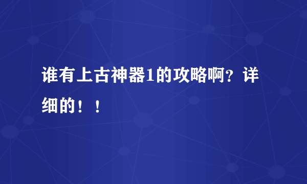 谁有上古神器1的攻略啊？详细的！！