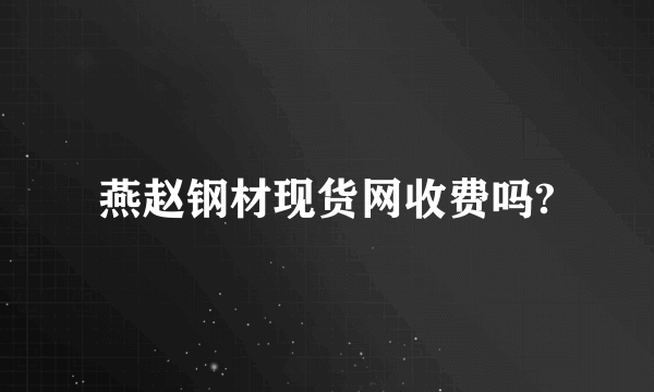 燕赵钢材现货网收费吗?