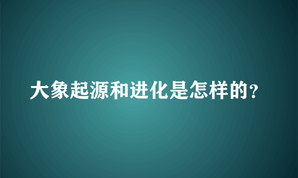 大象起源和进化是怎样的？