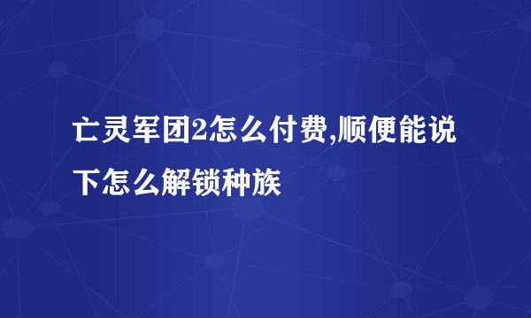 亡灵军团2怎么付费,顺便能说下怎么解锁种族