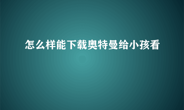 怎么样能下载奥特曼给小孩看