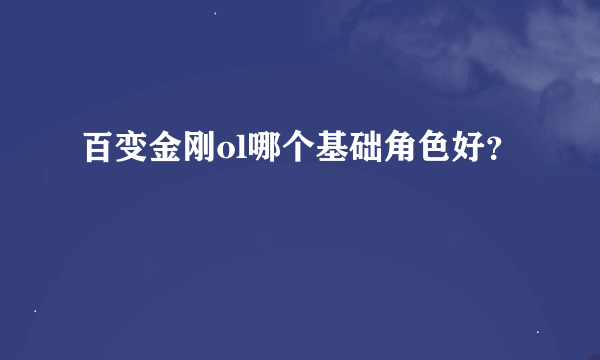 百变金刚ol哪个基础角色好？