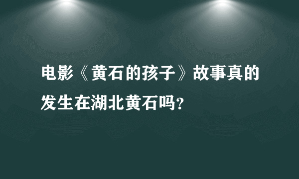 电影《黄石的孩子》故事真的发生在湖北黄石吗？