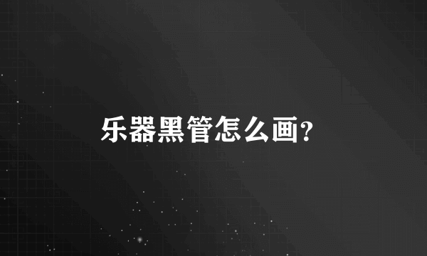 乐器黑管怎么画？