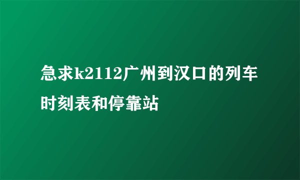 急求k2112广州到汉口的列车时刻表和停靠站