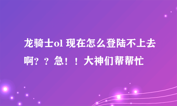 龙骑士ol 现在怎么登陆不上去啊？？急！！大神们帮帮忙