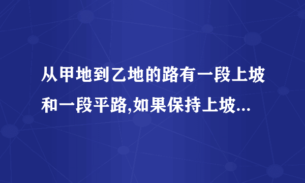 从甲地到乙地的路有一段上坡和一段平路,如果保持上坡每小时行3KM,平路每小时行4KM