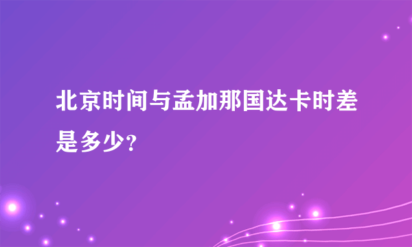 北京时间与孟加那国达卡时差是多少？