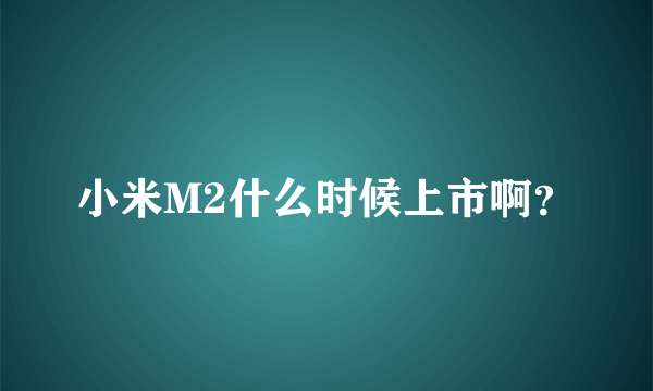 小米M2什么时候上市啊？