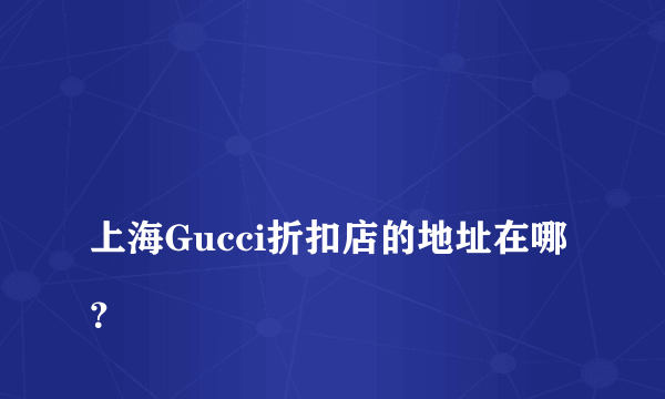 
上海Gucci折扣店的地址在哪？

